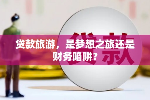 江源贷款旅游，是梦想之旅还是财务陷阱？