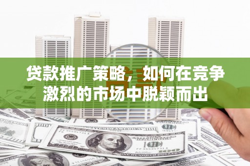 江源贷款推广策略，如何在竞争激烈的市场中脱颖而出