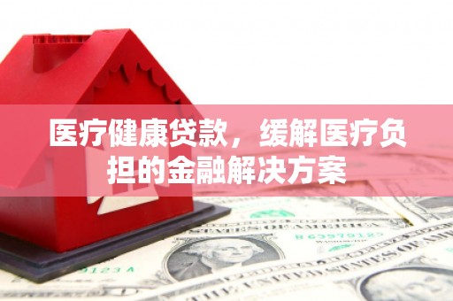 江源医疗健康贷款，缓解医疗负担的金融解决方案