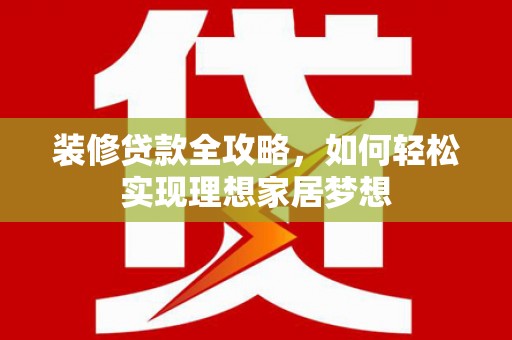江源装修贷款全攻略，如何轻松实现理想家居梦想