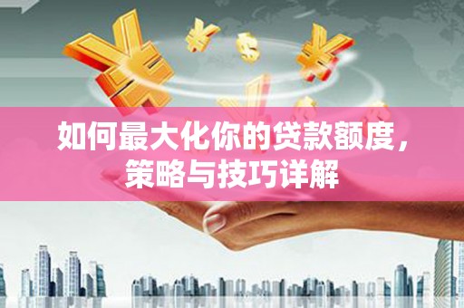 江源如何最大化你的贷款额度，策略与技巧详解