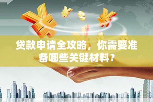 江源贷款申请全攻略，你需要准备哪些关键材料？