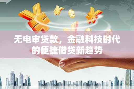 江源无电审贷款，金融科技时代的便捷借贷新趋势