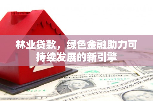 江源林业贷款，绿色金融助力可持续发展的新引擎