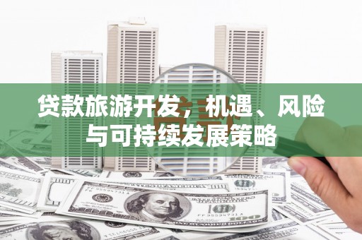 江源贷款旅游开发，机遇、风险与可持续发展策略