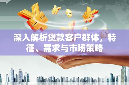 江源深入解析贷款客户群体，特征、需求与市场策略