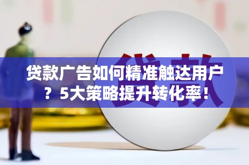 江源贷款广告如何精准触达用户？5大策略提升转化率！