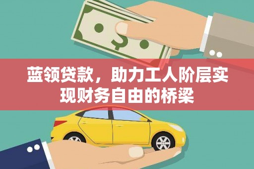 江源蓝领贷款，助力工人阶层实现财务自由的桥梁