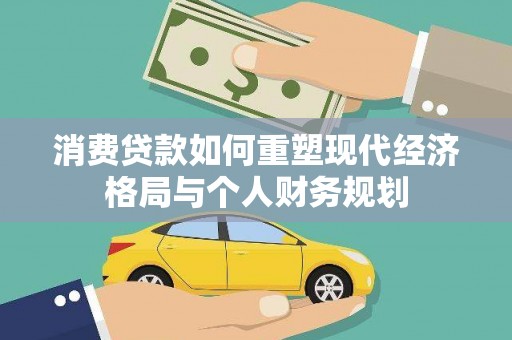 江源消费贷款如何重塑现代经济格局与个人财务规划