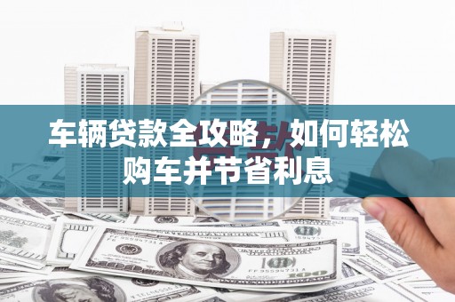 江源车辆贷款全攻略，如何轻松购车并节省利息