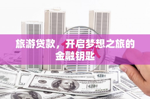 江源旅游贷款，开启梦想之旅的金融钥匙
