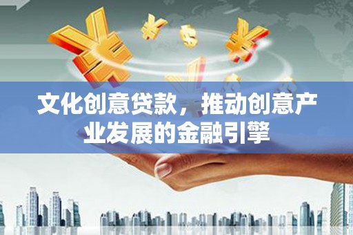 江源文化创意贷款，推动创意产业发展的金融引擎