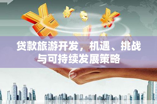 江源贷款旅游开发，机遇、挑战与可持续发展策略