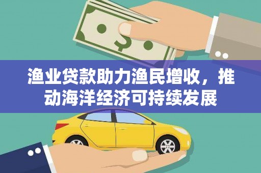 江源渔业贷款助力渔民增收，推动海洋经济可持续发展