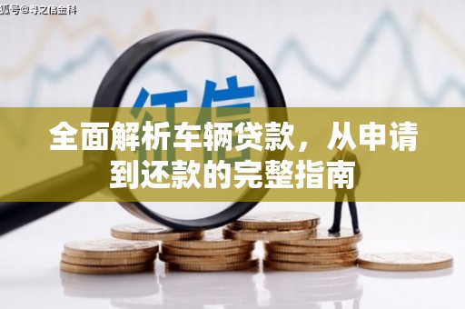 江源全面解析车辆贷款，从申请到还款的完整指南