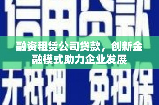 江源融资租赁公司贷款，创新金融模式助力企业发展
