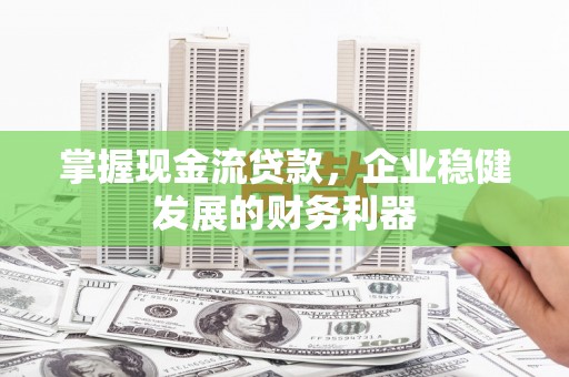 江源掌握现金流贷款，企业稳健发展的财务利器