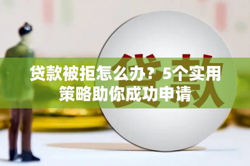 江源贷款被拒怎么办？5个实用策略助你成功申请