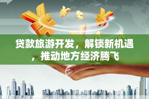 江源贷款旅游开发，解锁新机遇，推动地方经济腾飞