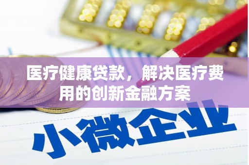 江源医疗健康贷款，解决医疗费用的创新金融方案