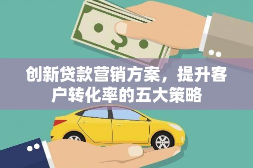 江源创新贷款营销方案，提升客户转化率的五大策略