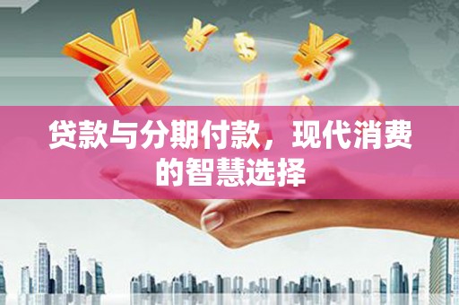 江源贷款与分期付款，现代消费的智慧选择