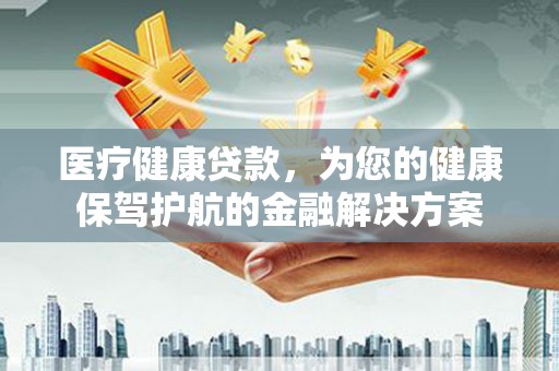 江源医疗健康贷款，为您的健康保驾护航的金融解决方案
