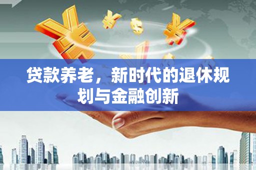 江源贷款养老，新时代的退休规划与金融创新
