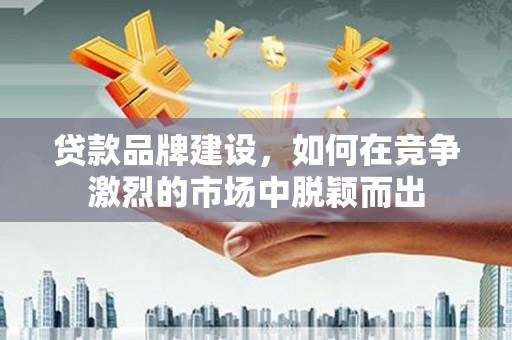 江源贷款品牌建设，如何在竞争激烈的市场中脱颖而出