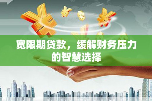 江源宽限期贷款，缓解财务压力的智慧选择