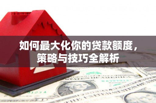 江源如何最大化你的贷款额度，策略与技巧全解析