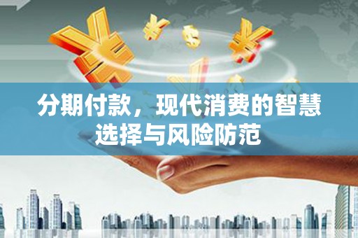 江源分期付款，现代消费的智慧选择与风险防范