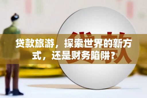 江源贷款旅游，探索世界的新方式，还是财务陷阱？