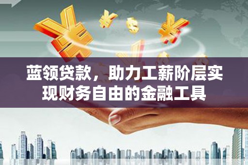 江源蓝领贷款，助力工薪阶层实现财务自由的金融工具