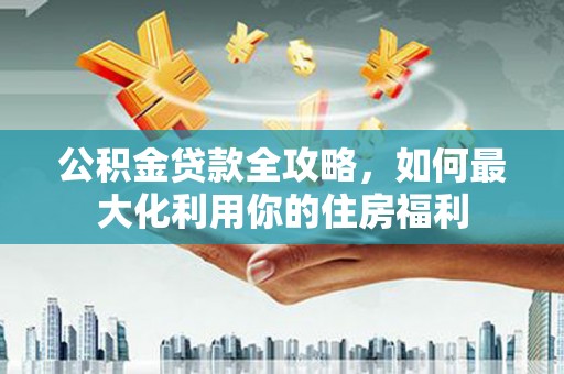 江源公积金贷款全攻略，如何最大化利用你的住房福利