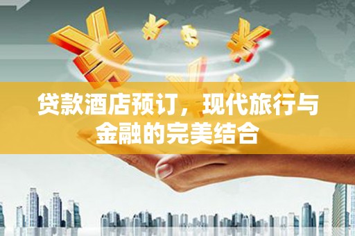 江源贷款酒店预订，现代旅行与金融的完美结合