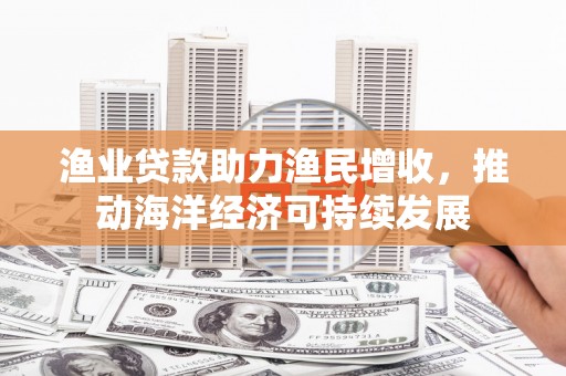 江源渔业贷款助力渔民增收，推动海洋经济可持续发展