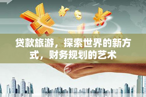 江源贷款旅游，探索世界的新方式，财务规划的艺术