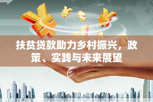 江源扶贫贷款助力乡村振兴，政策、实践与未来展望