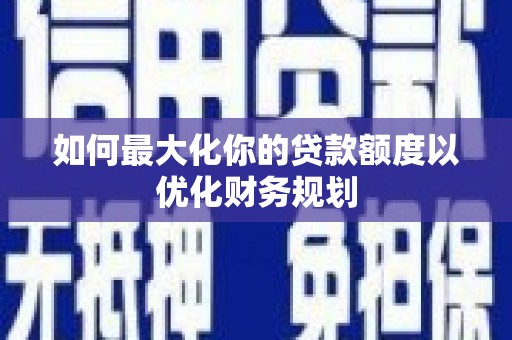 江源如何最大化你的贷款额度以优化财务规划