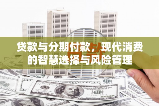 江源贷款与分期付款，现代消费的智慧选择与风险管理