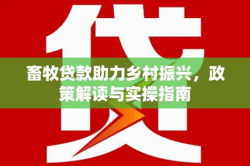 江源畜牧贷款助力乡村振兴，政策解读与实操指南