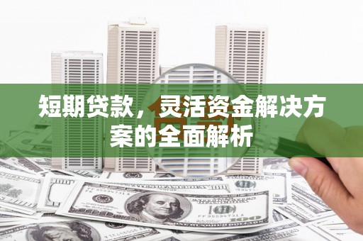 江源短期贷款，灵活资金解决方案的全面解析