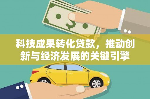 江源科技成果转化贷款，推动创新与经济发展的关键引擎