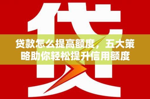 江源贷款怎么提高额度，五大策略助你轻松提升信用额度