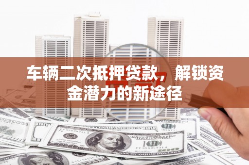 江源车辆二次抵押贷款，解锁资金潜力的新途径