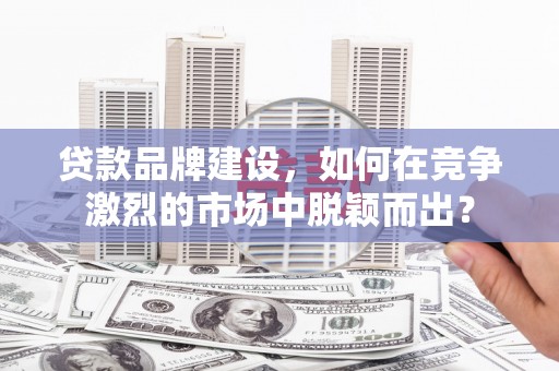 江源贷款品牌建设，如何在竞争激烈的市场中脱颖而出？