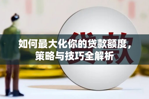 江源如何最大化你的贷款额度，策略与技巧全解析