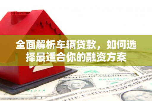 江源全面解析车辆贷款，如何选择最适合你的融资方案