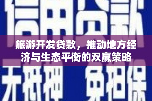 江源旅游开发贷款，推动地方经济与生态平衡的双赢策略